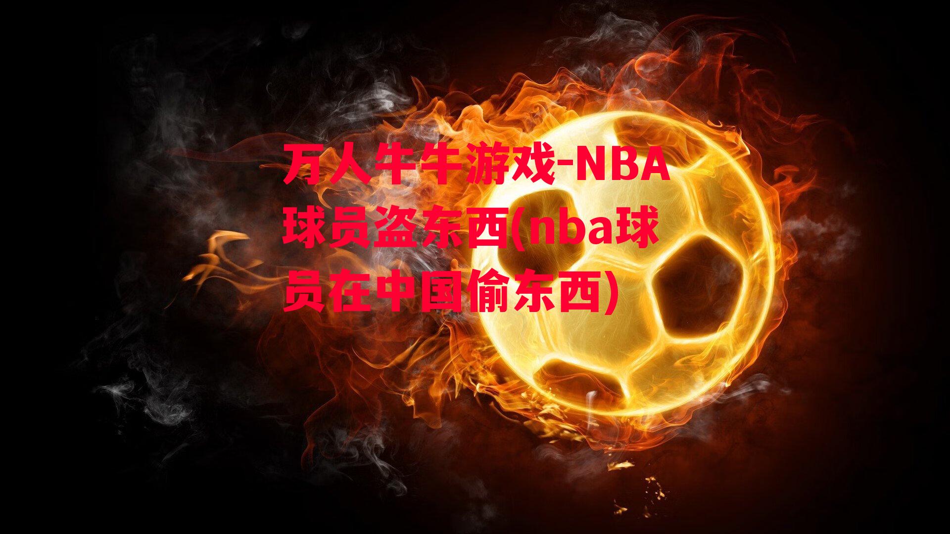 万人牛牛游戏-NBA球员盗东西(nba球员在中国偷东西)